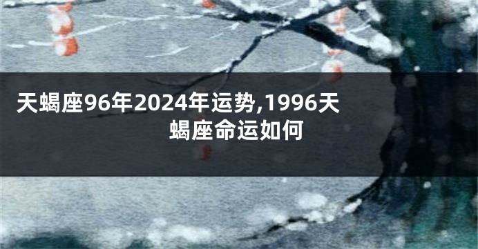 天蝎座96年2024年运势,1996天蝎座命运如何