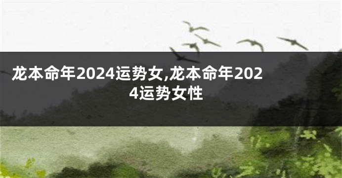 龙本命年2024运势女,龙本命年2024运势女性