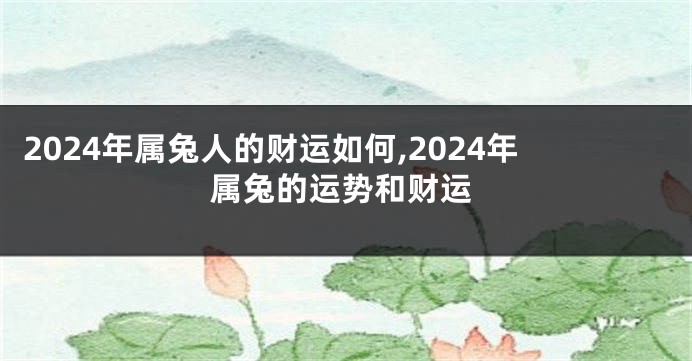 2024年属兔人的财运如何,2024年属兔的运势和财运