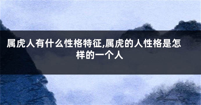 属虎人有什么性格特征,属虎的人性格是怎样的一个人