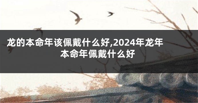 龙的本命年该佩戴什么好,2024年龙年本命年佩戴什么好