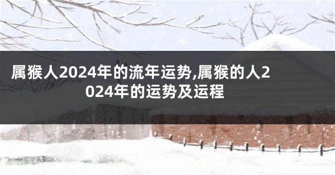 属猴人2024年的流年运势,属猴的人2024年的运势及运程