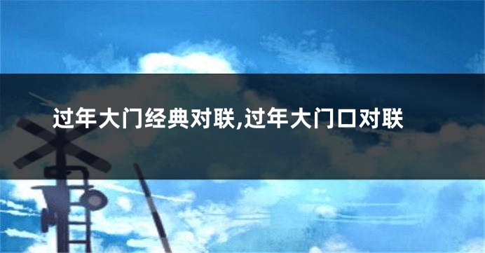 过年大门经典对联,过年大门口对联
