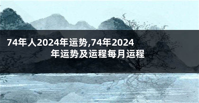 74年人2024年运势,74年2024年运势及运程每月运程
