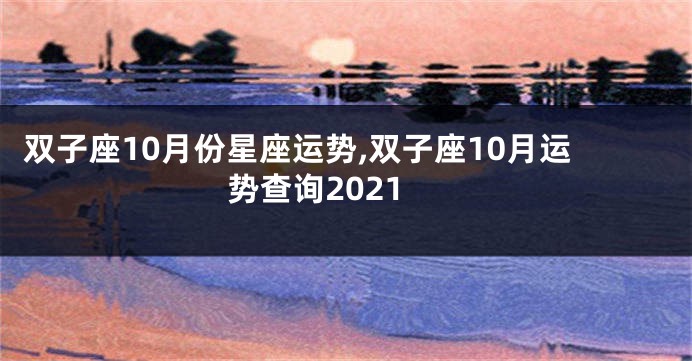 双子座10月份星座运势,双子座10月运势查询2021