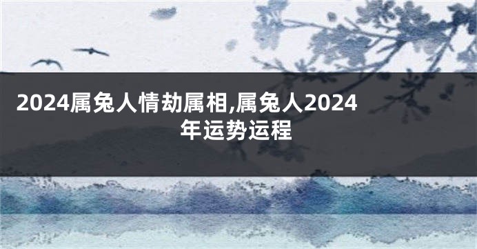 2024属兔人情劫属相,属兔人2024年运势运程