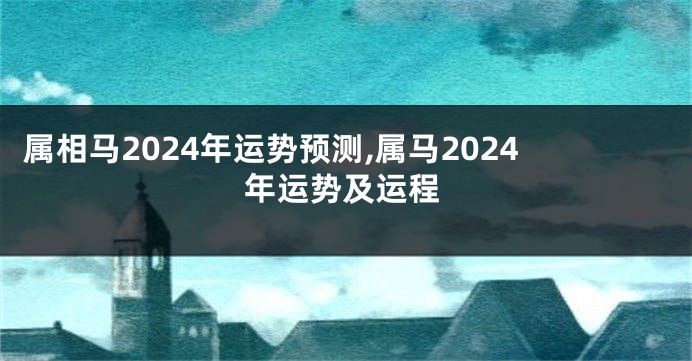 属相马2024年运势预测,属马2024年运势及运程