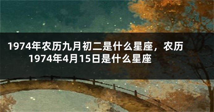 1974年农历九月初二是什么星座，农历1974年4月15日是什么星座
