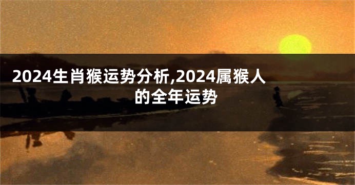 2024生肖猴运势分析,2024属猴人的全年运势