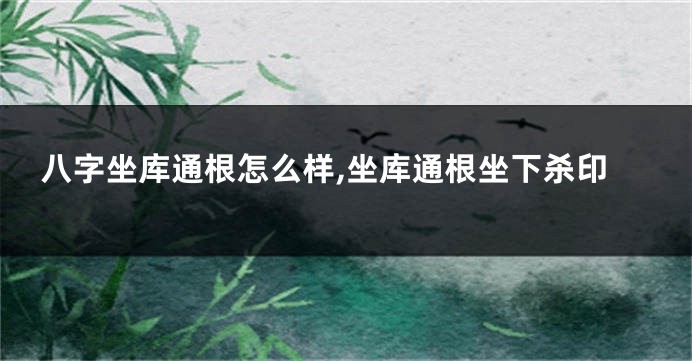 八字坐库通根怎么样,坐库通根坐下杀印