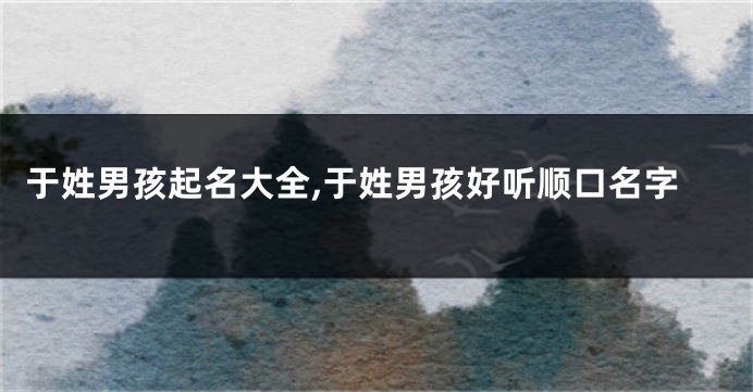 于姓男孩起名大全,于姓男孩好听顺口名字