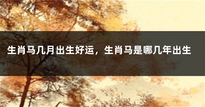 生肖马几月出生好运，生肖马是哪几年出生