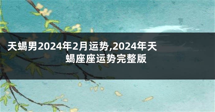 天蝎男2024年2月运势,2024年天蝎座座运势完整版