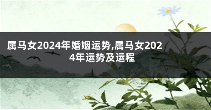 属马女2024年婚姻运势,属马女2024年运势及运程