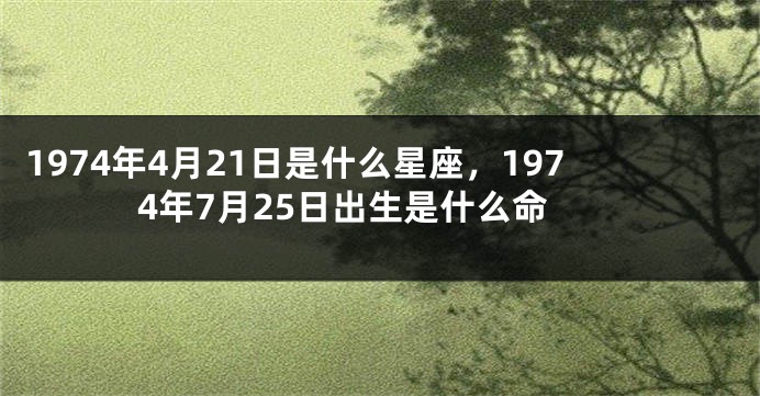 1974年4月21日是什么星座，1974年7月25日出生是什么命