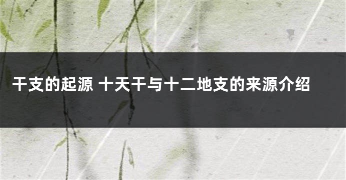 干支的起源 十天干与十二地支的来源介绍
