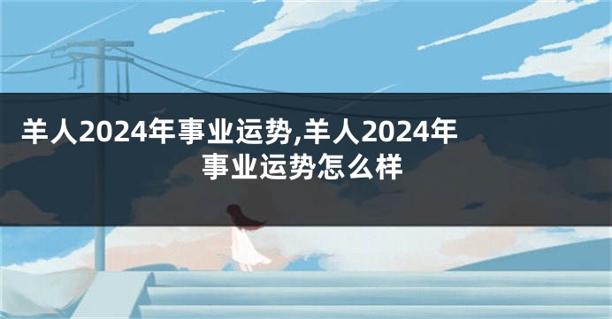 羊人2024年事业运势,羊人2024年事业运势怎么样