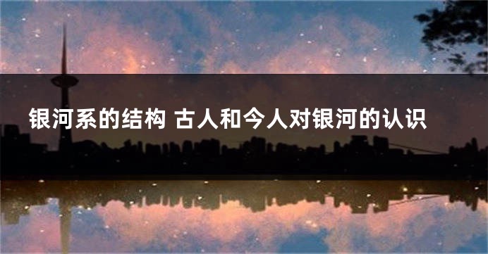 银河系的结构 古人和今人对银河的认识