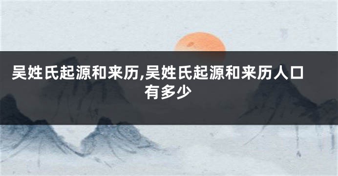 吴姓氏起源和来历,吴姓氏起源和来历人口有多少