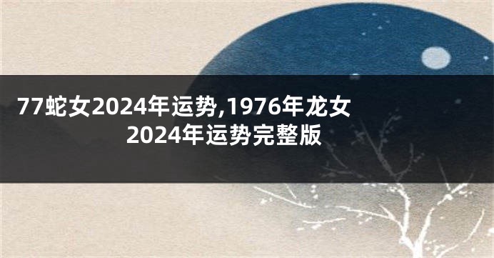 77蛇女2024年运势,1976年龙女2024年运势完整版