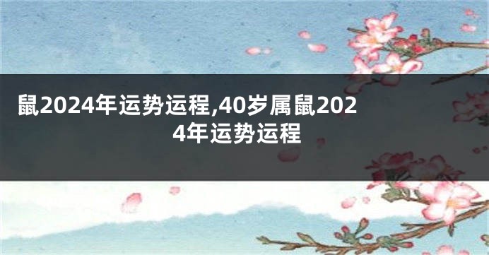 鼠2024年运势运程,40岁属鼠2024年运势运程