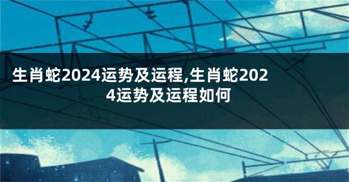 生肖蛇2024运势及运程,生肖蛇2024运势及运程如何