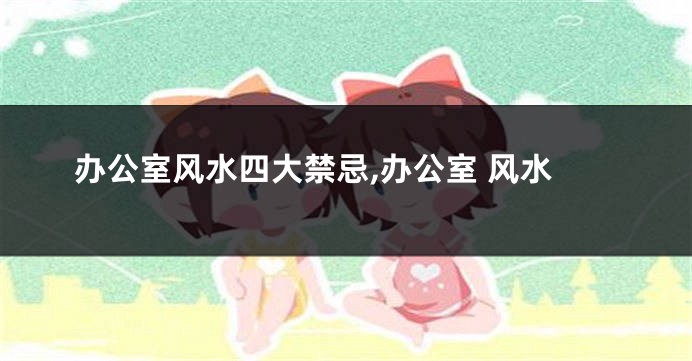 办公室风水四大禁忌,办公室 风水