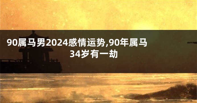 90属马男2024感情运势,90年属马34岁有一劫