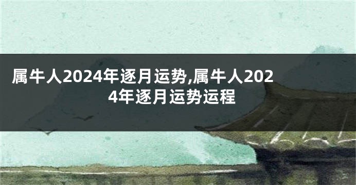 属牛人2024年逐月运势,属牛人2024年逐月运势运程
