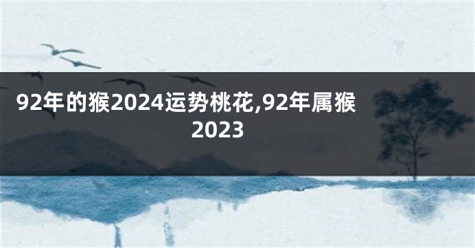 92年的猴2024运势桃花,92年属猴2023
