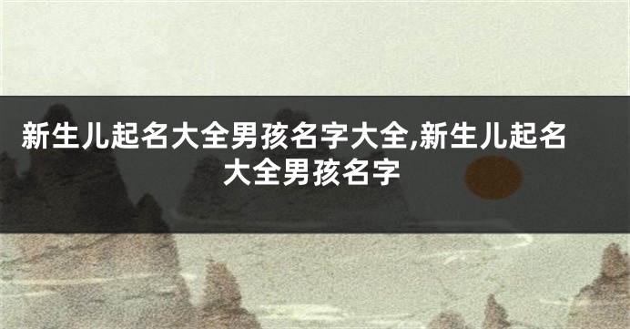 新生儿起名大全男孩名字大全,新生儿起名大全男孩名字