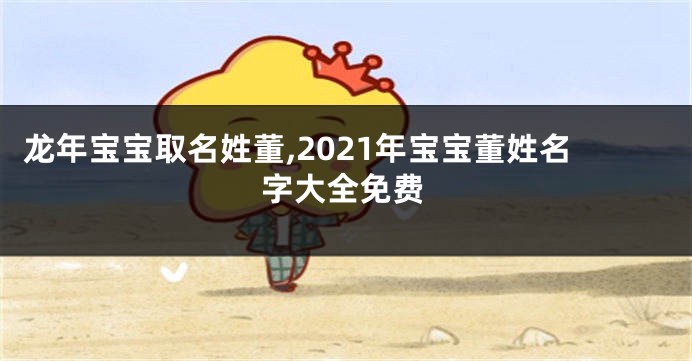 龙年宝宝取名姓董,2021年宝宝董姓名字大全免费