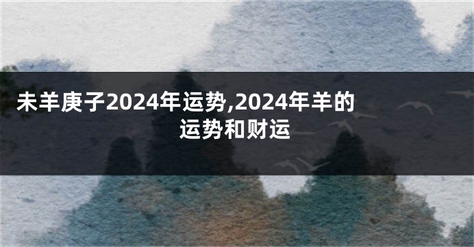 未羊庚子2024年运势,2024年羊的运势和财运