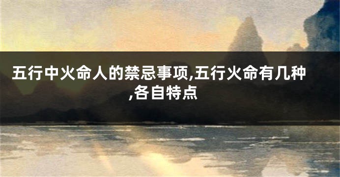五行中火命人的禁忌事项,五行火命有几种,各自特点