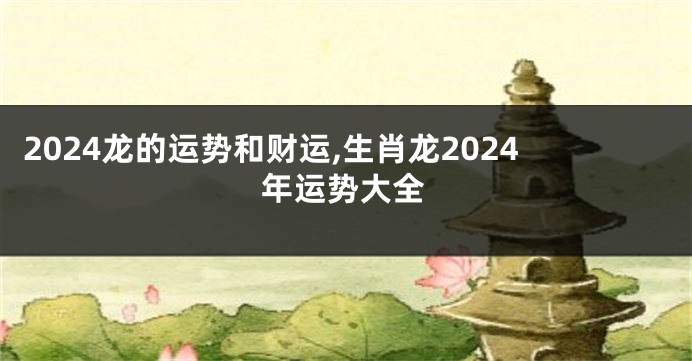 2024龙的运势和财运,生肖龙2024年运势大全