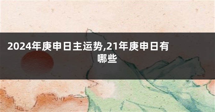 2024年庚申日主运势,21年庚申日有哪些
