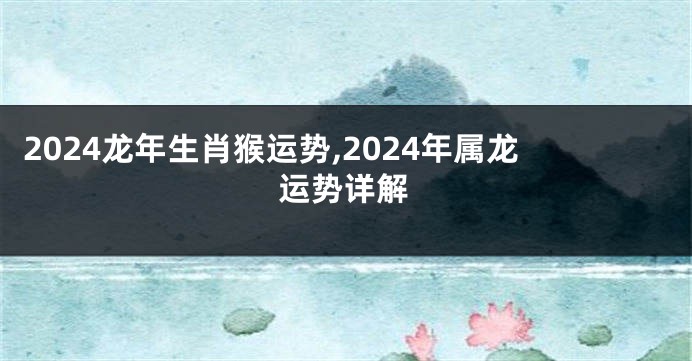 2024龙年生肖猴运势,2024年属龙运势详解