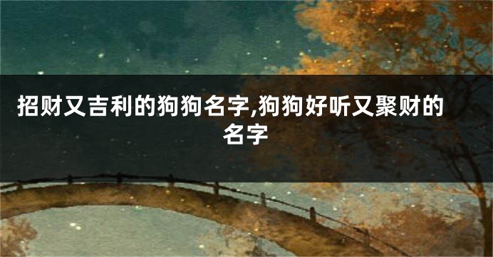 招财又吉利的狗狗名字,狗狗好听又聚财的名字
