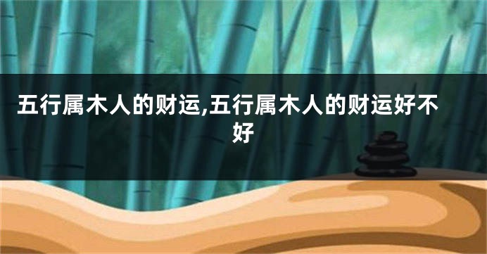 五行属木人的财运,五行属木人的财运好不好
