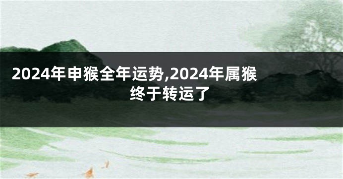 2024年申猴全年运势,2024年属猴终于转运了