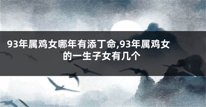 93年属鸡女哪年有添丁命,93年属鸡女的一生子女有几个