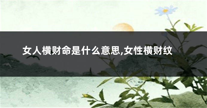 女人横财命是什么意思,女性横财纹