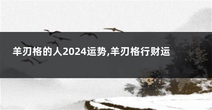 羊刃格的人2024运势,羊刃格行财运