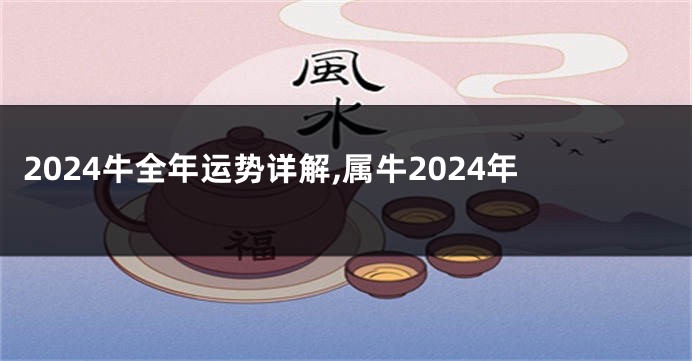 2024牛全年运势详解,属牛2024年