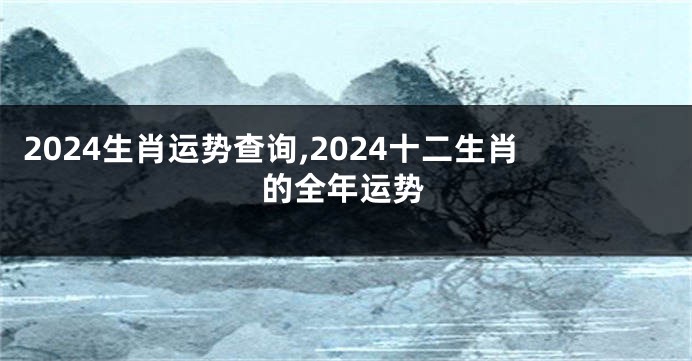 2024生肖运势查询,2024十二生肖的全年运势