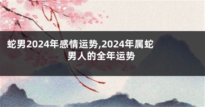 蛇男2024年感情运势,2024年属蛇男人的全年运势