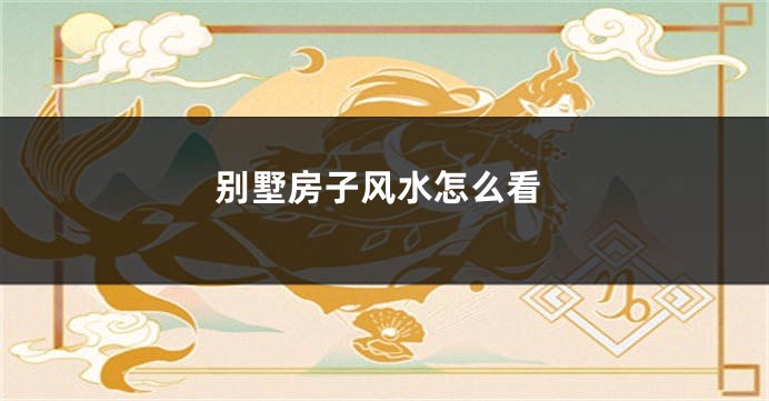 别墅房子风水怎么看