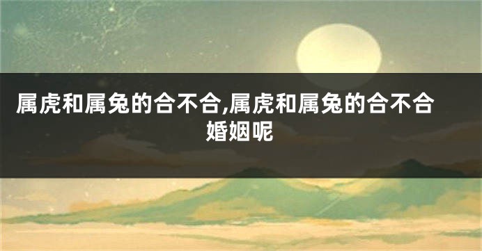 属虎和属兔的合不合,属虎和属兔的合不合婚姻呢