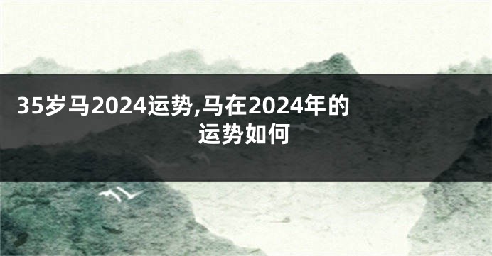 35岁马2024运势,马在2024年的运势如何