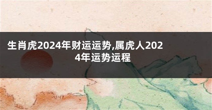 生肖虎2024年财运运势,属虎人2024年运势运程